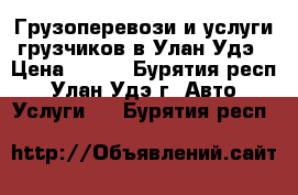 Грузоперевози и услуги грузчиков в Улан-Удэ › Цена ­ 300 - Бурятия респ., Улан-Удэ г. Авто » Услуги   . Бурятия респ.